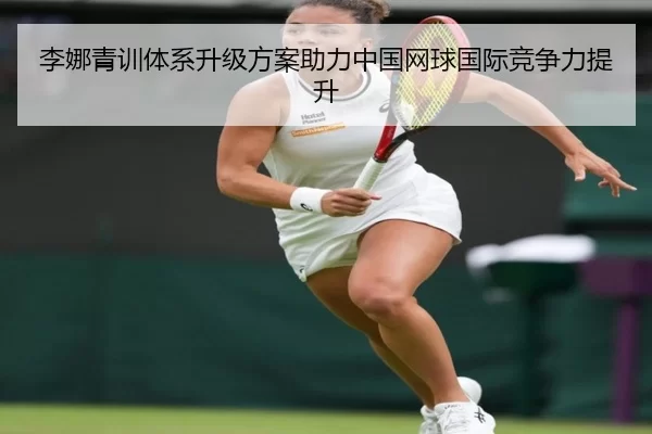 李娜青训体系升级方案助力中国网球国际竞争力提升